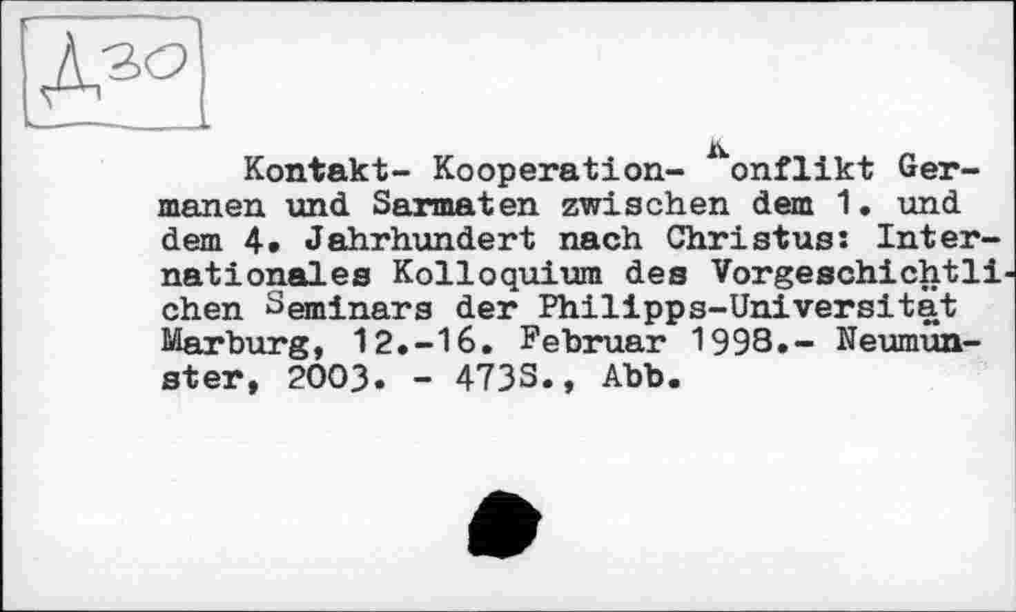 ﻿Kontakt- Kooperation- onflikt Germanen und Sarmaten zwischen dem 1. und dem 4» Jahrhundert nach Christus: Internationales Kolloquium des Vorgeschichtli chen Seminars der Philipps-Universität Marburg, 12.-16. Februar 1998,- Neumunster, 2003. - 473S., Abb.